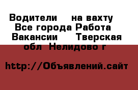 Водители BC на вахту. - Все города Работа » Вакансии   . Тверская обл.,Нелидово г.
